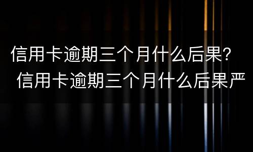 信用卡逾期三个月什么后果？ 信用卡逾期三个月什么后果严重
