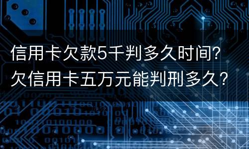 信用卡欠款5千判多久时间？ 欠信用卡五万元能判刑多久?