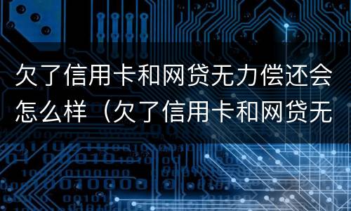 欠了信用卡和网贷无力偿还会怎么样（欠了信用卡和网贷无力偿还会怎么样吗）