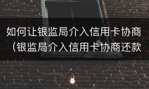 如何让银监局介入信用卡协商（银监局介入信用卡协商还款信用卡）