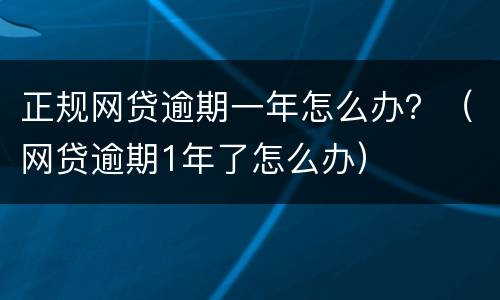 正规网贷逾期一年怎么办？（网贷逾期1年了怎么办）