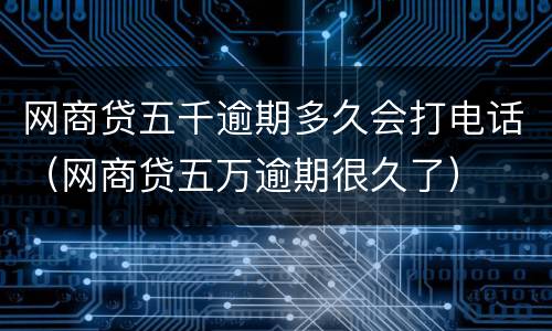 网商贷五千逾期多久会打电话（网商贷五万逾期很久了）