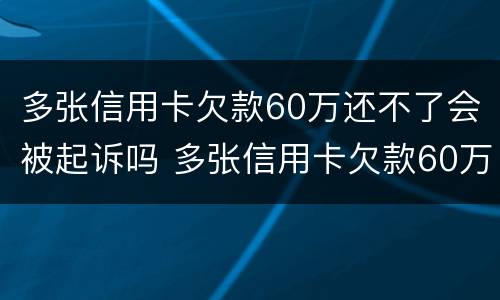 多张信用卡欠款60万还不了会被起诉吗 多张信用卡欠款60万还不了会被起诉吗