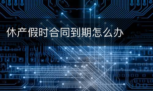 休产假时合同到期怎么办