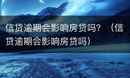 信贷逾期会影响房贷吗？（信贷逾期会影响房贷吗）