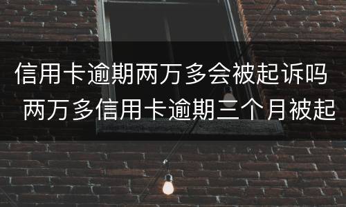 信用卡逾期两万多会被起诉吗 两万多信用卡逾期三个月被起诉怎么办