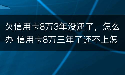 欠信用卡8万3年没还了，怎么办 信用卡8万三年了还不上怎么办