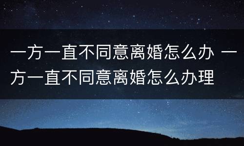 一方一直不同意离婚怎么办 一方一直不同意离婚怎么办理