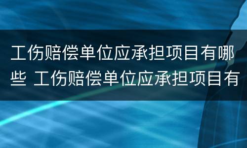 工伤赔偿单位应承担项目有哪些 工伤赔偿单位应承担项目有哪些费用