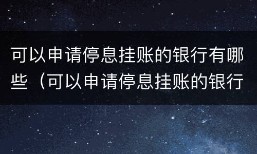 可以申请停息挂账的银行有哪些（可以申请停息挂账的银行有哪些呢）