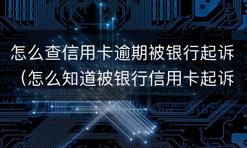 怎么查信用卡逾期被银行起诉（怎么知道被银行信用卡起诉了）