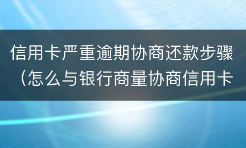 信用卡严重逾期协商还款步骤（怎么与银行商量协商信用卡逾期还款事宜）