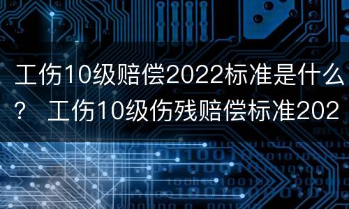 工伤10级赔偿2022标准是什么？ 工伤10级伤残赔偿标准2020