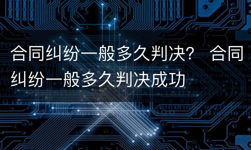 合同纠纷一般多久判决？ 合同纠纷一般多久判决成功