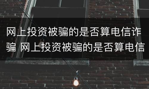 网上投资被骗的是否算电信诈骗 网上投资被骗的是否算电信诈骗罪