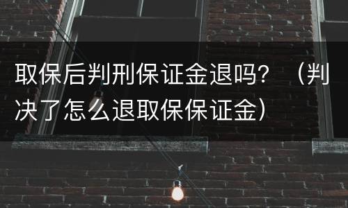 取保后判刑保证金退吗?(判决了怎么退取保保证金)