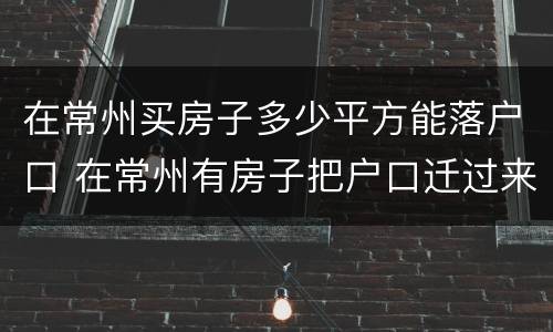 在常州买房子多少平方能落户口 在常州有房子把户口迁过来需要什么