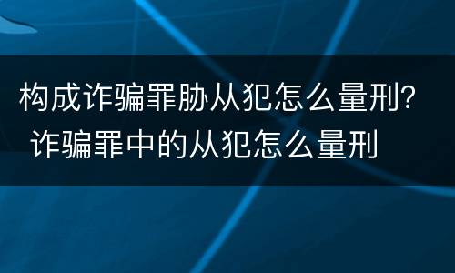 构成诈骗罪胁从犯怎么量刑？ 诈骗罪中的从犯怎么量刑