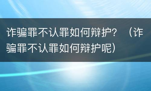 诈骗罪不认罪如何辩护？（诈骗罪不认罪如何辩护呢）