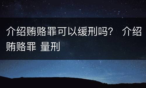 介绍贿赂罪可以缓刑吗？ 介绍贿赂罪 量刑