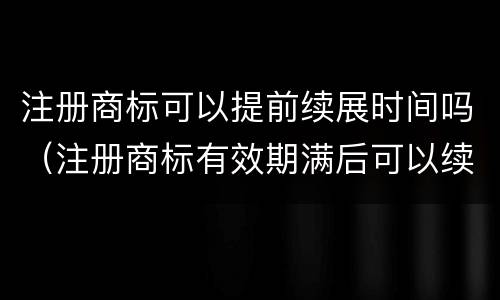注册商标可以提前续展时间吗（注册商标有效期满后可以续展注册）
