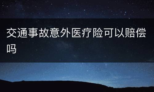 交通事故意外医疗险可以赔偿吗