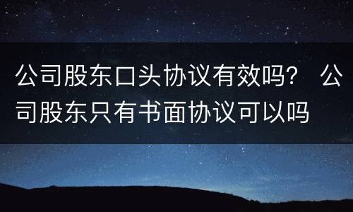 公司股东口头协议有效吗？ 公司股东只有书面协议可以吗