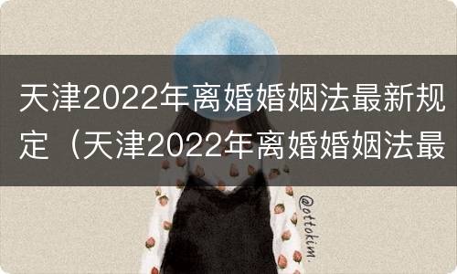 天津2022年离婚婚姻法最新规定（天津2022年离婚婚姻法最新规定视频）
