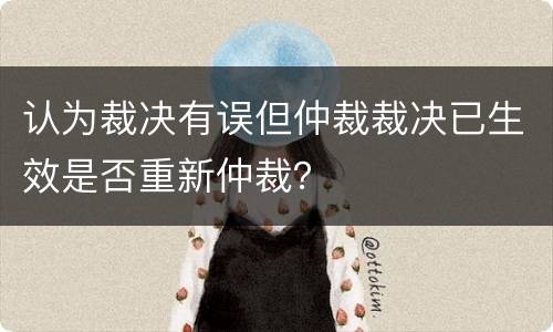 认为裁决有误但仲裁裁决已生效是否重新仲裁？