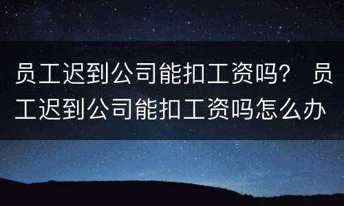 员工迟到公司能扣工资吗？ 员工迟到公司能扣工资吗怎么办