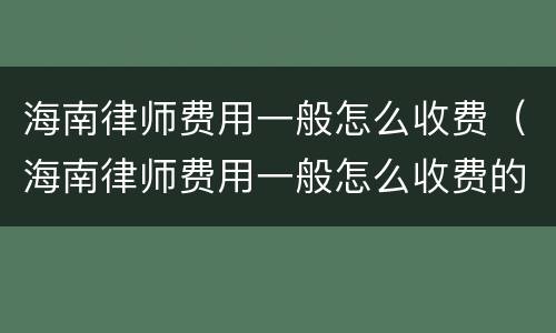 海南律师费用一般怎么收费（海南律师费用一般怎么收费的）