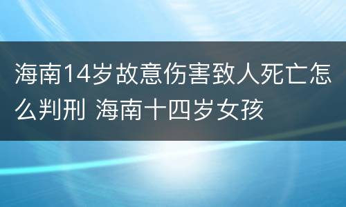 海南14岁故意伤害致人死亡怎么判刑 海南十四岁女孩