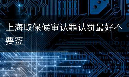 上海取保候审认罪认罚最好不要签