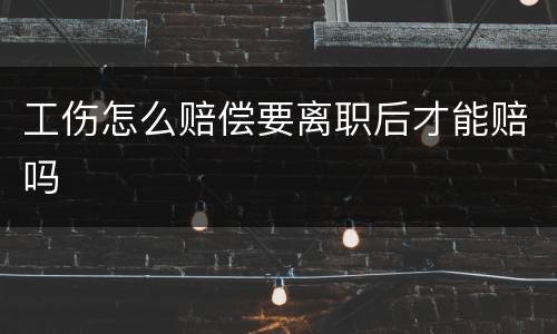 工伤怎么赔偿要离职后才能赔吗