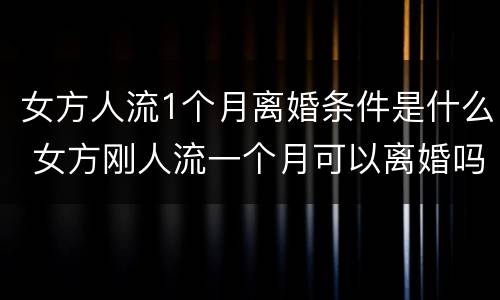 女方人流1个月离婚条件是什么 女方刚人流一个月可以离婚吗