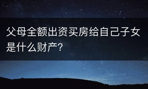 父母全额出资买房给自己子女是什么财产？