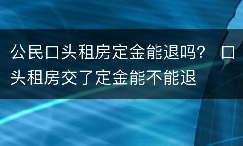 公民口头租房定金能退吗？ 口头租房交了定金能不能退