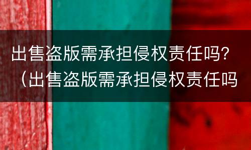 出售盗版需承担侵权责任吗？（出售盗版需承担侵权责任吗）