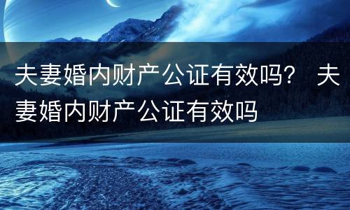 夫妻婚内财产公证有效吗？ 夫妻婚内财产公证有效吗
