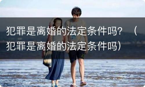犯罪是离婚的法定条件吗？（犯罪是离婚的法定条件吗）
