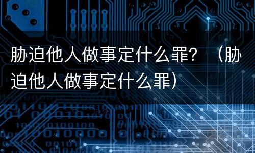 胁迫他人做事定什么罪？（胁迫他人做事定什么罪）