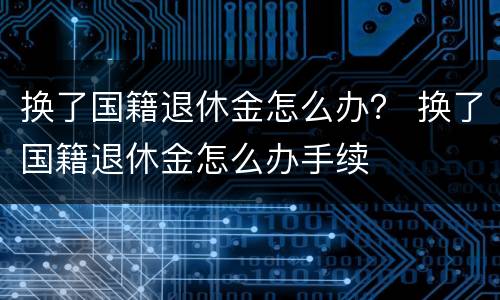 换了国籍退休金怎么办？ 换了国籍退休金怎么办手续