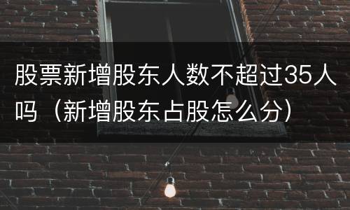 股票新增股东人数不超过35人吗（新增股东占股怎么分）
