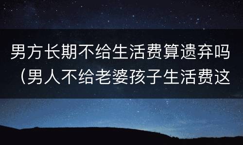 男方长期不给生活费算遗弃吗（男人不给老婆孩子生活费这算遗弃吗）