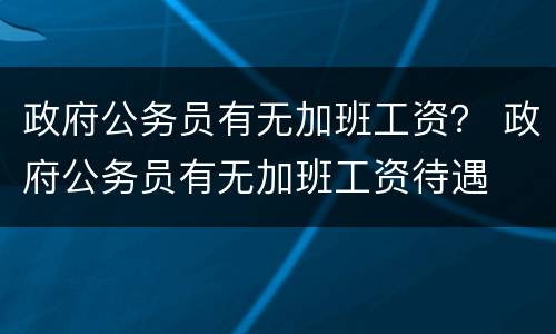 政府公务员有无加班工资？ 政府公务员有无加班工资待遇