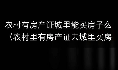 农村有房产证城里能买房子么（农村里有房产证去城里买房有影响吗）