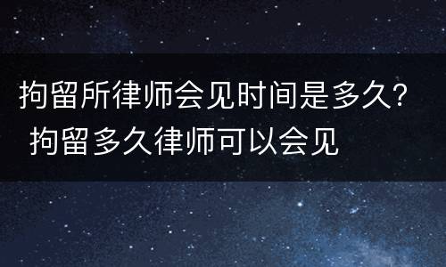 拘留所律师会见时间是多久？ 拘留多久律师可以会见