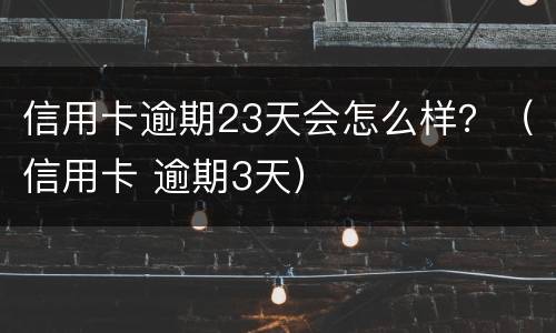 信用卡逾期23天会怎么样？（信用卡 逾期3天）