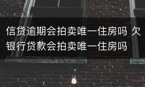 信贷逾期会拍卖唯一住房吗 欠银行贷款会拍卖唯一住房吗