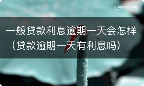 一般贷款利息逾期一天会怎样（贷款逾期一天有利息吗）